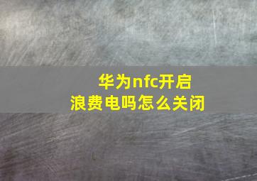 华为nfc开启浪费电吗怎么关闭