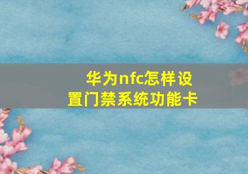 华为nfc怎样设置门禁系统功能卡