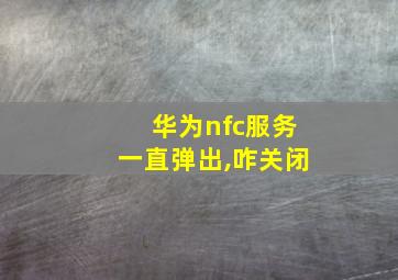 华为nfc服务一直弹出,咋关闭