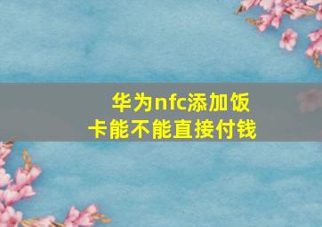 华为nfc添加饭卡能不能直接付钱