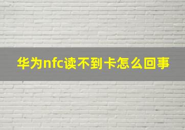 华为nfc读不到卡怎么回事