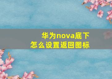 华为nova底下怎么设置返回图标