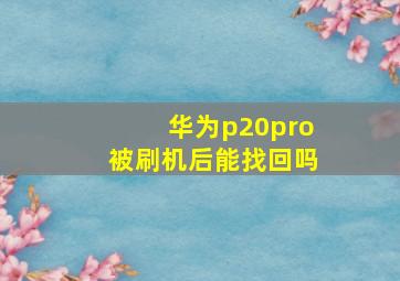 华为p20pro被刷机后能找回吗