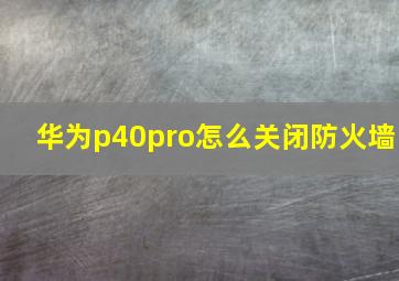 华为p40pro怎么关闭防火墙