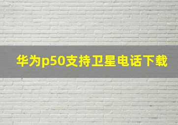 华为p50支持卫星电话下载