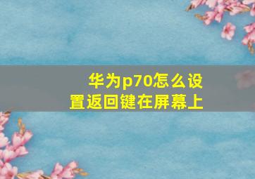 华为p70怎么设置返回键在屏幕上