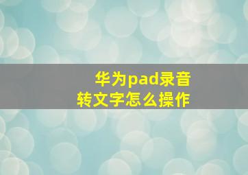 华为pad录音转文字怎么操作