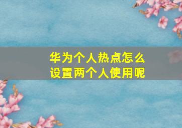 华为个人热点怎么设置两个人使用呢