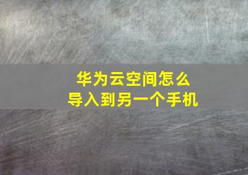 华为云空间怎么导入到另一个手机