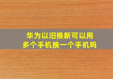 华为以旧换新可以用多个手机换一个手机吗