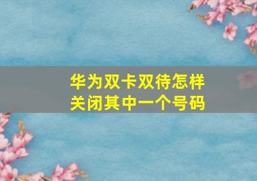 华为双卡双待怎样关闭其中一个号码