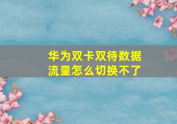 华为双卡双待数据流量怎么切换不了