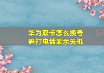 华为双卡怎么换号码打电话显示关机