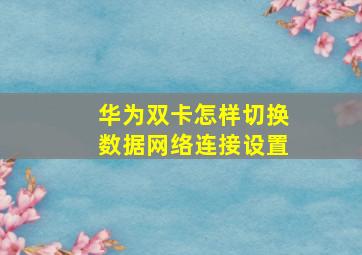 华为双卡怎样切换数据网络连接设置