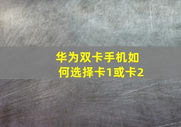 华为双卡手机如何选择卡1或卡2