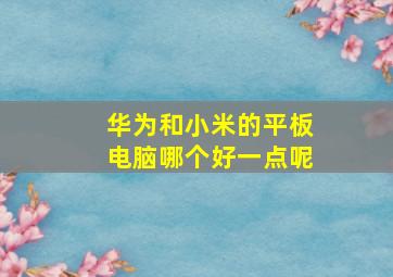 华为和小米的平板电脑哪个好一点呢