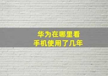 华为在哪里看手机使用了几年