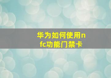 华为如何使用nfc功能门禁卡