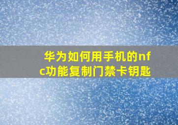 华为如何用手机的nfc功能复制门禁卡钥匙