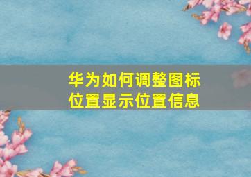 华为如何调整图标位置显示位置信息