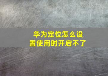 华为定位怎么设置使用时开启不了