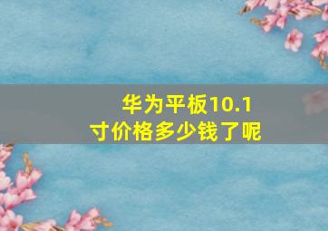 华为平板10.1寸价格多少钱了呢