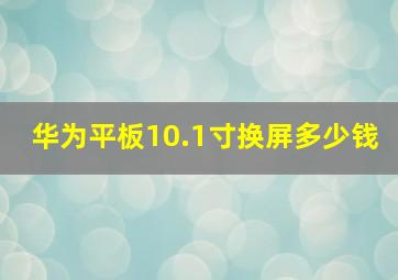 华为平板10.1寸换屏多少钱