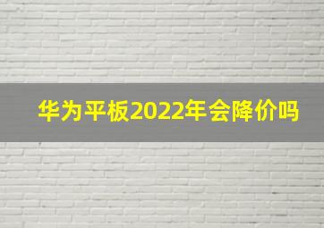 华为平板2022年会降价吗