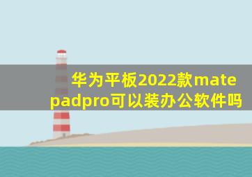 华为平板2022款matepadpro可以装办公软件吗