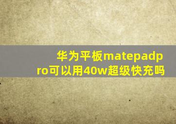 华为平板matepadpro可以用40w超级快充吗