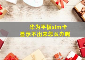 华为平板sim卡显示不出来怎么办呢