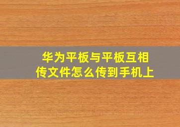 华为平板与平板互相传文件怎么传到手机上