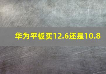 华为平板买12.6还是10.8