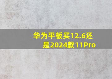 华为平板买12.6还是2024款11Pro