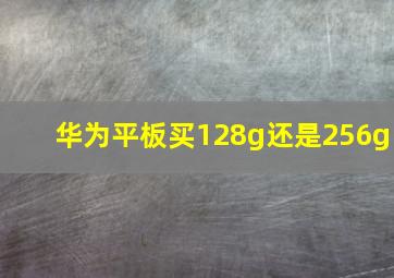 华为平板买128g还是256g