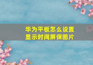 华为平板怎么设置显示时间屏保图片