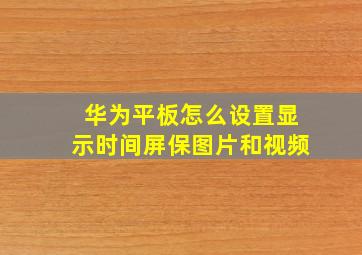 华为平板怎么设置显示时间屏保图片和视频