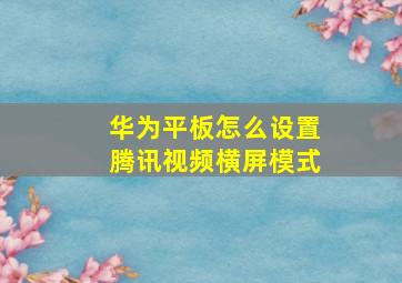 华为平板怎么设置腾讯视频横屏模式