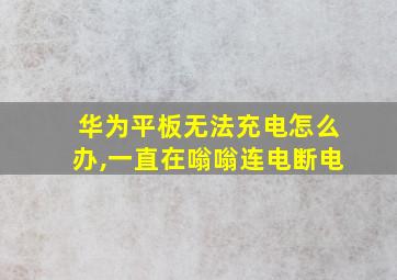 华为平板无法充电怎么办,一直在嗡嗡连电断电