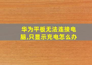 华为平板无法连接电脑,只显示充电怎么办