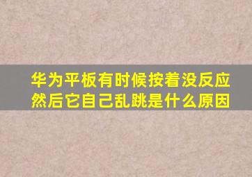 华为平板有时候按着没反应然后它自己乱跳是什么原因