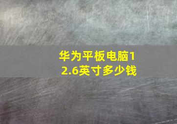 华为平板电脑12.6英寸多少钱