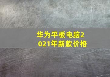 华为平板电脑2021年新款价格