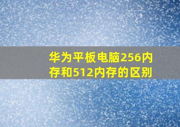 华为平板电脑256内存和512内存的区别