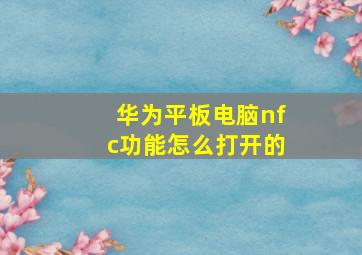 华为平板电脑nfc功能怎么打开的