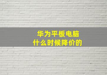 华为平板电脑什么时候降价的