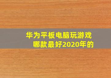 华为平板电脑玩游戏哪款最好2020年的