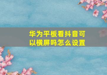 华为平板看抖音可以横屏吗怎么设置