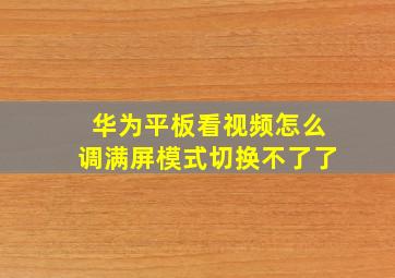 华为平板看视频怎么调满屏模式切换不了了