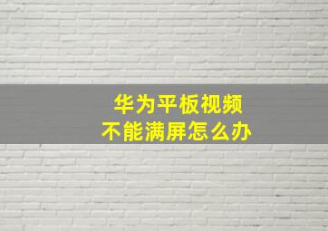 华为平板视频不能满屏怎么办